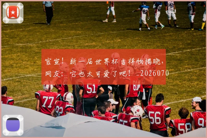 官宣！新一届世界杯吉祥物揭晓，网友：它也太可爱了吧！_20260703233541