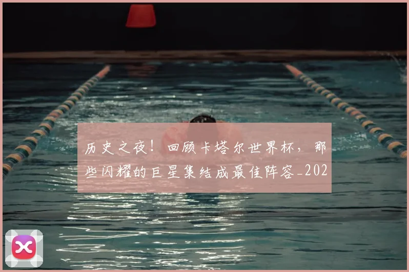 历史之夜!回顾卡塔尔世界杯,那些闪耀的巨星集结成最佳阵容_20260703221132
