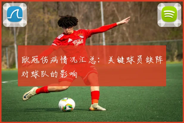 欧冠伤病情况汇总：关键球员缺阵对球队的影响