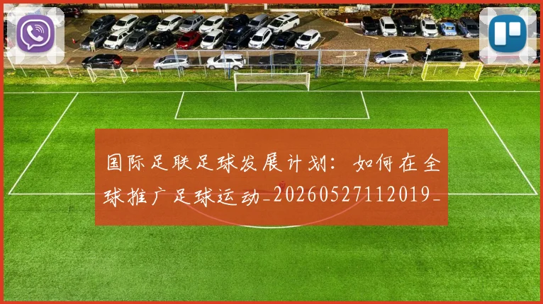 国际足联足球发展计划:如何在全球推广足球运动_20260527112019_20260719170858