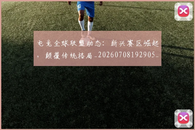 电竞全球联盟动态:新兴赛区崛起,颠覆传统格局_20260708192905_20260802161916