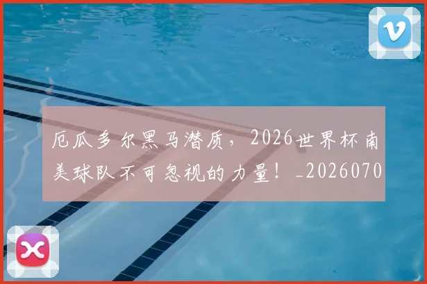 厄瓜多尔黑马潜质,2026世界杯南美球队不可忽视的力量!_20260704170249