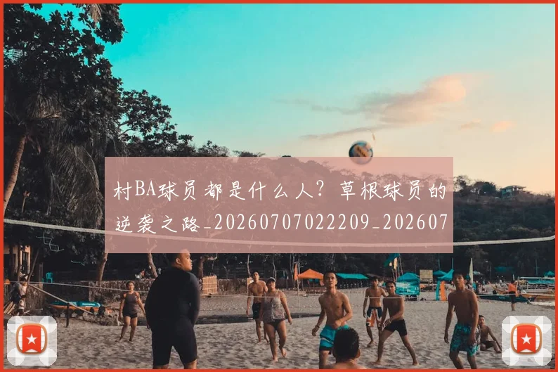 村BA球员都是什么人？草根球员的逆袭之路_20260707022209_20260731175020