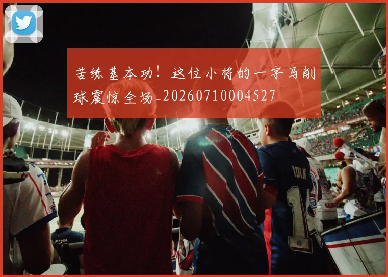 苦练基本功！这位小将的一字马削球震惊全场_20260710004527