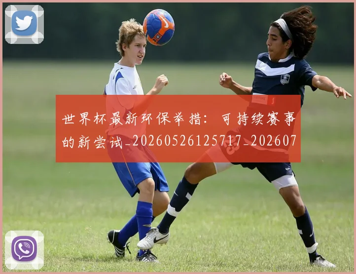 世界杯最新环保举措:可持续赛事的新尝试_20260526125717_20260702174629