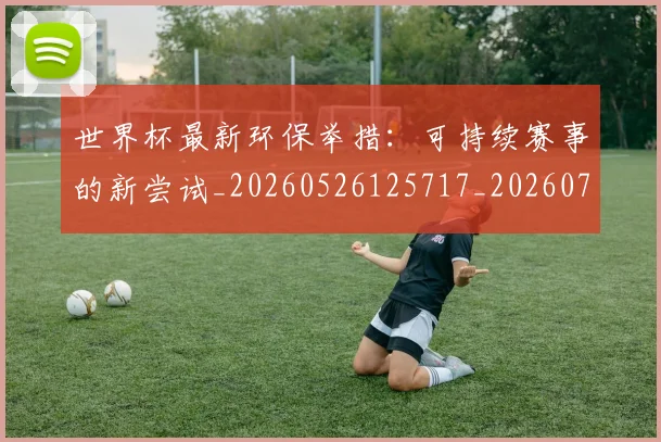 世界杯最新环保举措:可持续赛事的新尝试_20260526125717_20260702174629
