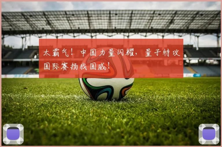 太霸气!中国力量闪耀,量子特攻国际赛扬我国威!