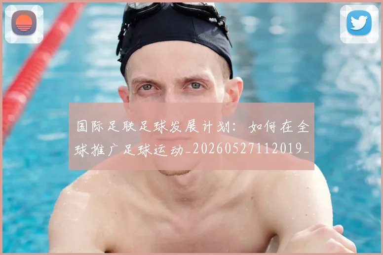国际足联足球发展计划:如何在全球推广足球运动_20260527112019_20260703225217