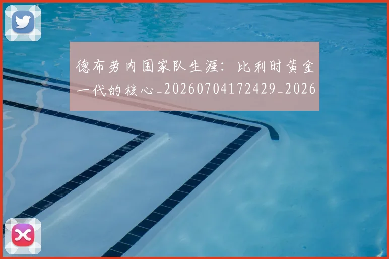 德布劳内国家队生涯:比利时黄金一代的核心_20260704172429_20260722160110