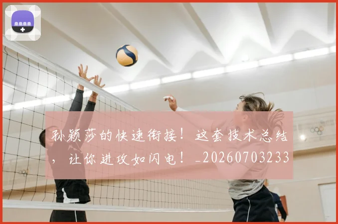 孙颖莎的快速衔接！这套技术总结，让你进攻如闪电！_20260703233442_20260720193219