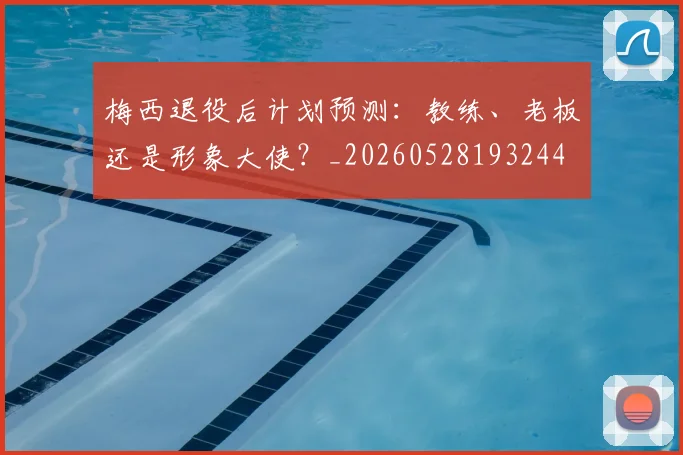 梅西退役后计划预测：教练、老板还是形象大使？_20260528193244