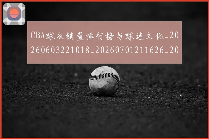 CBA球衣销量排行榜与球迷文化_20260603221018_20260701211626_20260712045842