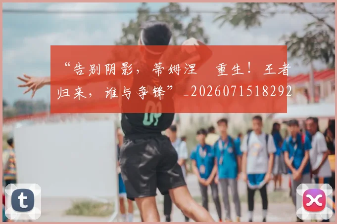 “告别阴影,蒂姆涅槃重生!王者归来,谁与争锋”_20260715182927