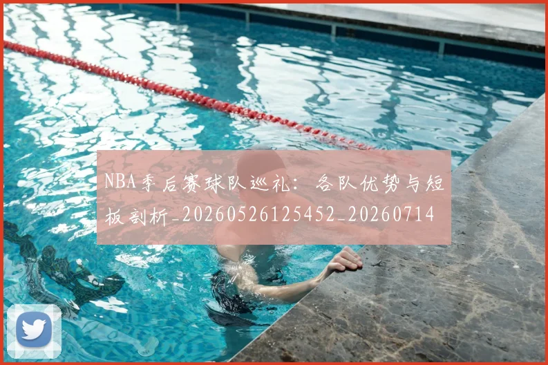 NBA季后赛球队巡礼:各队优势与短板剖析_20260526125452_20260714212309