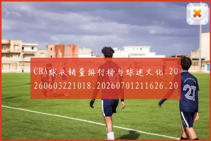CBA球衣销量排行榜与球迷文化_20260603221018_20260701211626_20260712045842