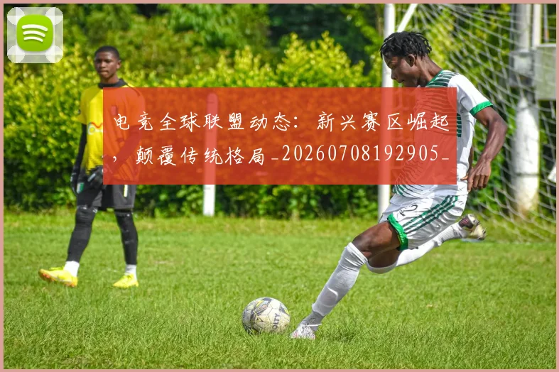 电竞全球联盟动态:新兴赛区崛起,颠覆传统格局_20260708192905_20260802161916