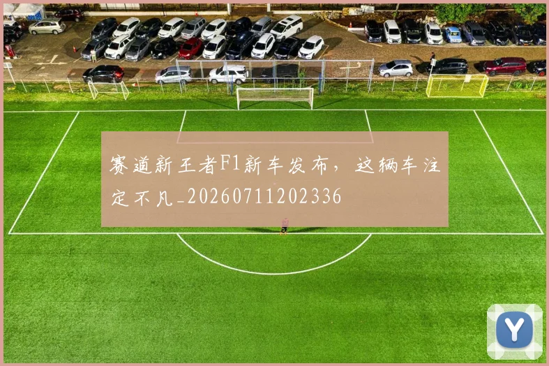 赛道新王者F1新车发布,这辆车注定不凡_20260711202336