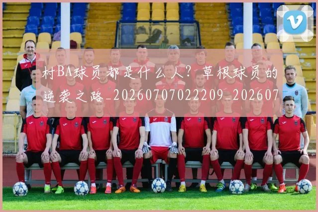 村BA球员都是什么人?草根球员的逆袭之路_20260707022209_20260731175020