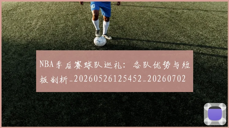 NBA季后赛球队巡礼:各队优势与短板剖析_20260526125452_20260702165425