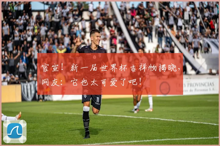 官宣!新一届世界杯吉祥物揭晓,网友:它也太可爱了吧!