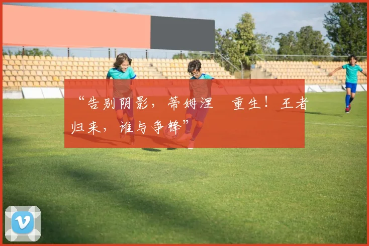 “告别阴影,蒂姆涅槃重生!王者归来,谁与争锋”