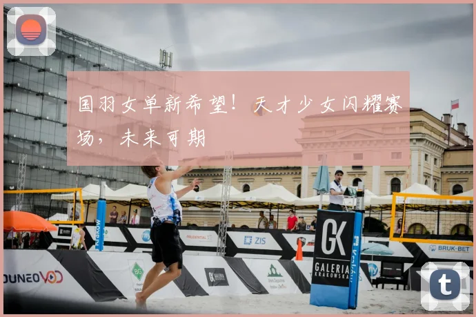 国羽女单新希望!天才少女闪耀赛场,未来可期