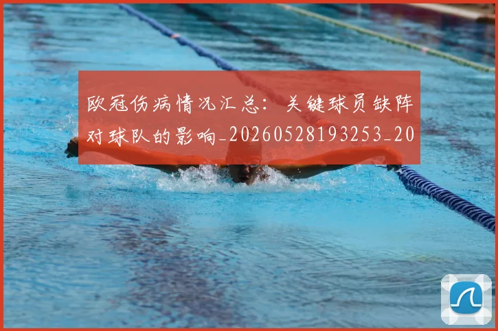 欧冠伤病情况汇总:关键球员缺阵对球队的影响_20260528193253_20260707150249