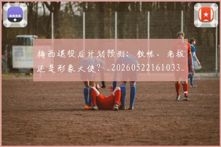 梅西退役后计划预测:教练、老板还是形象大使?_20260522161033_20260708190159