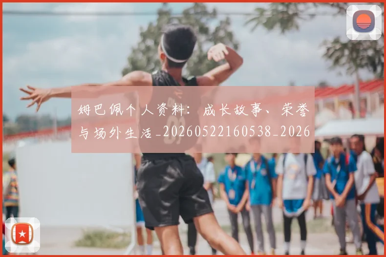 姆巴佩个人资料：成长故事、荣誉与场外生活_20260522160538_20260703231333_20260720184944