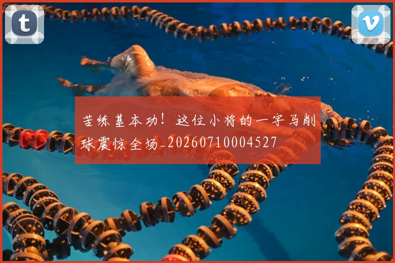 苦练基本功！这位小将的一字马削球震惊全场_20260710004527