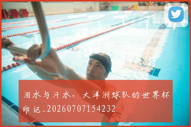泪水与汗水,大洋洲球队的世界杯印记_20260707154232
