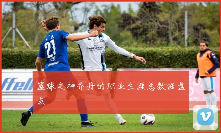 篮球之神乔丹的职业生涯总数据盘点