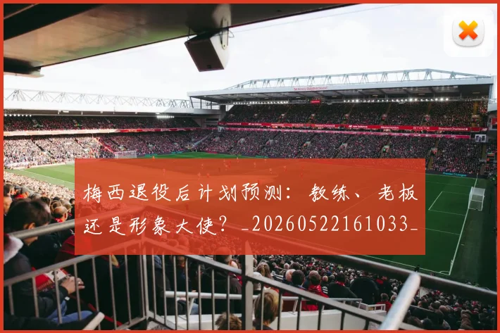 梅西退役后计划预测:教练、老板还是形象大使?_20260522161033_20260708190159