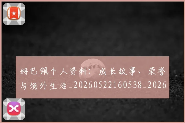 姆巴佩个人资料:成长故事、荣誉与场外生活_20260522160538_20260703231333_20260720184944