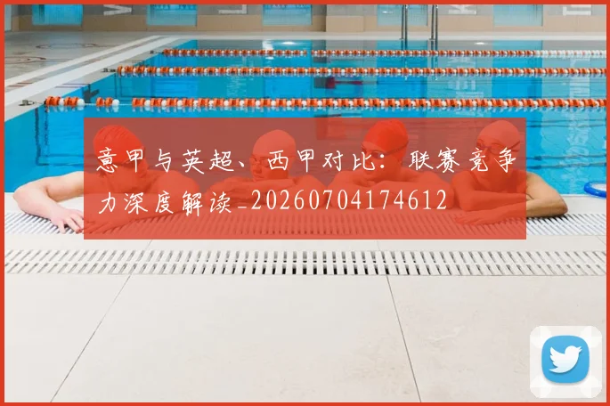 意甲与英超、西甲对比:联赛竞争力深度解读_20260704174612