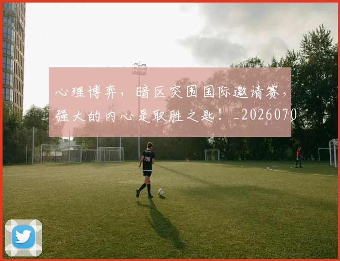 心理博弈,暗区突围国际邀请赛,强大的内心是取胜之匙!_20260704173939