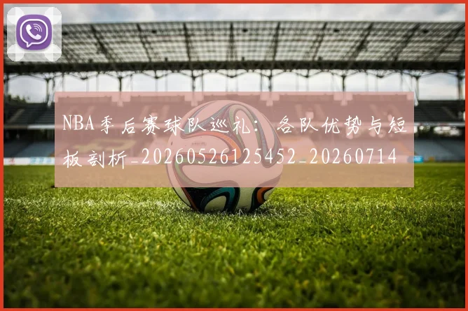 NBA季后赛球队巡礼：各队优势与短板剖析_20260526125452_20260714212309