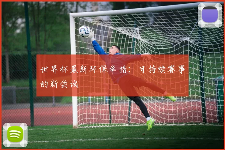 世界杯最新环保举措:可持续赛事的新尝试