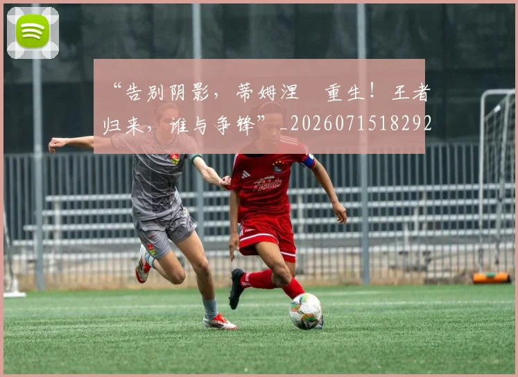 “告别阴影,蒂姆涅槃重生!王者归来,谁与争锋”_20260715182927