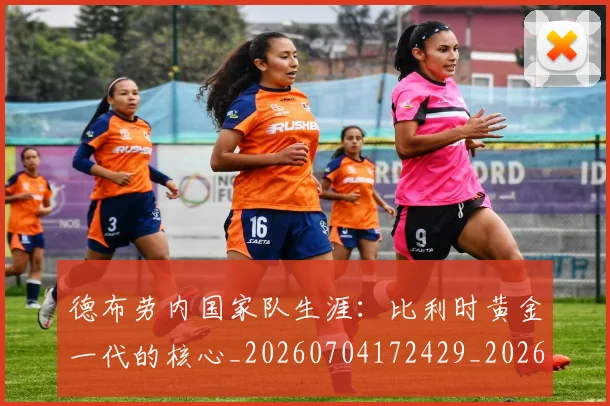 德布劳内国家队生涯:比利时黄金一代的核心_20260704172429_20260722160110