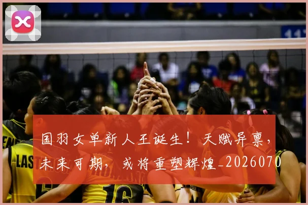 国羽女单新人王诞生!天赋异禀,未来可期,或将重塑辉煌_20260703222832