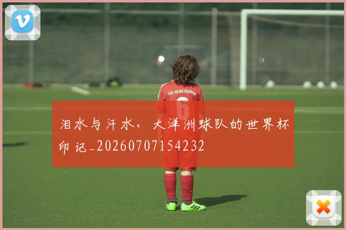 泪水与汗水,大洋洲球队的世界杯印记_20260707154232