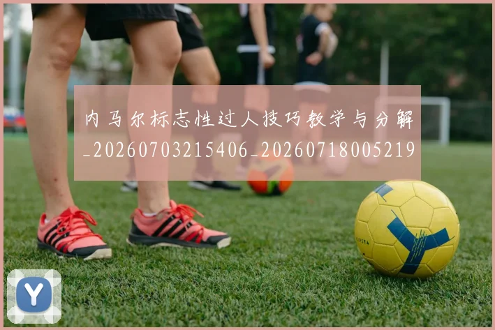 内马尔标志性过人技巧教学与分解_20260703215406_20260718005219