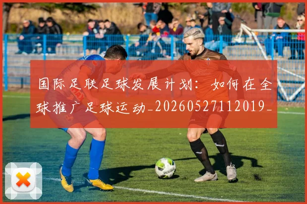 国际足联足球发展计划:如何在全球推广足球运动_20260527112019_20260719170858