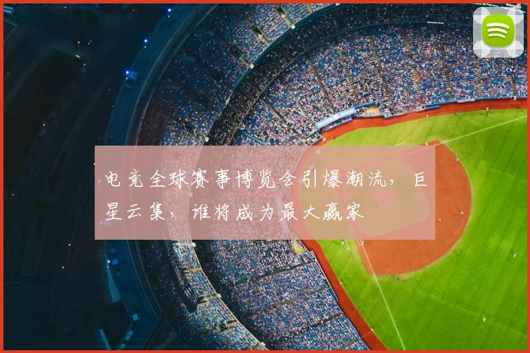 电竞全球赛事博览会引爆潮流，巨星云集，谁将成为最大赢家