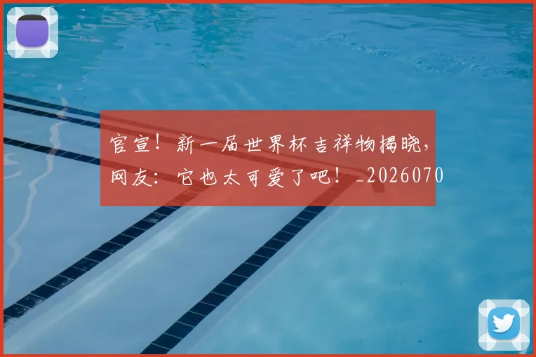 官宣!新一届世界杯吉祥物揭晓,网友:它也太可爱了吧!_20260703233541