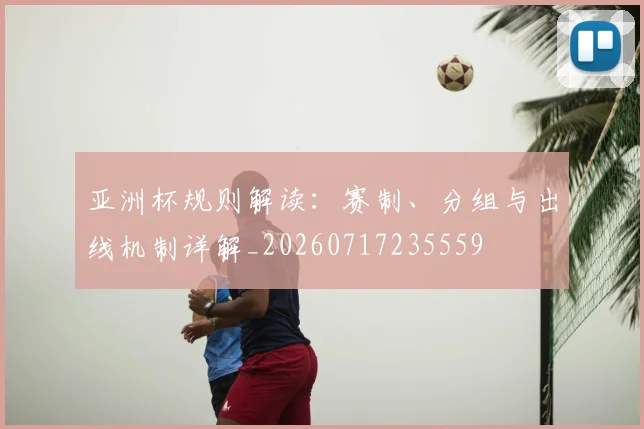 亚洲杯规则解读:赛制、分组与出线机制详解_20260717235559