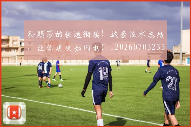 孙颖莎的快速衔接！这套技术总结，让你进攻如闪电！_20260703233442_20260720193219