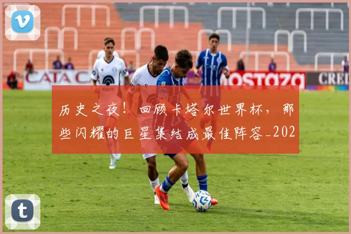 历史之夜!回顾卡塔尔世界杯,那些闪耀的巨星集结成最佳阵容_20260703221132