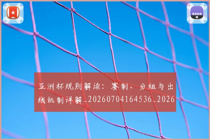 亚洲杯规则解读：赛制、分组与出线机制详解_20260704164536_20260717235602